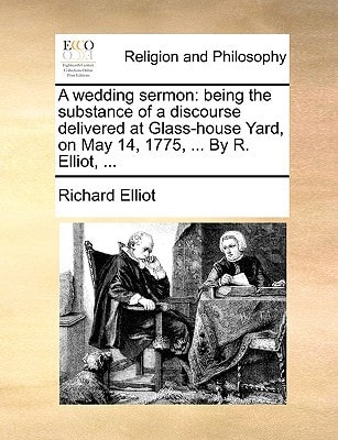 A wedding sermon: being the substance of a discourse delivered at Glass-house Yard, on May 14, 1775, ... By R. Elliot, ...