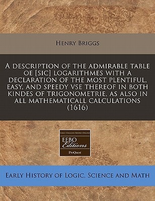 A description of the admirable table oe [sic] logarithmes with a declaration of the most plentiful, easy, and speedy vse thereof in both kindes of ... also in all mathematicall calculations (1616)