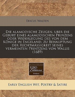 Die alamodische Zeugen, uber die Geburt eines alamodischen Prinzens oder Widerlegung des von dem Könige in Engeland, zu Behauptung der Rechtmässigkeit ... Printzens von Wallis (1689) (German Edition)
