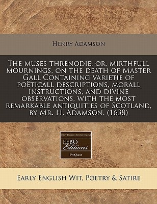 The muses threnodie, or, mirthfull mournings, on the death of Master Gall Containing varietie of poëticall descriptions, morall instructions, and ... of Scotland, by Mr. H. Adamson. (1638)