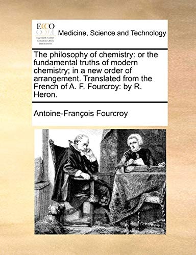 The philosophy of chemistry: or the fundamental truths of modern chemistry; in a new order of arrangement. Translated from the French of A. F. Fourcroy: by R. Heron.