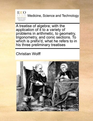 A treatise of algebra; with the application of it to a variety of problems in arithmetic, to geometry, trigonometry, and conic sections. To which is ... refers to in his three preliminary treatises