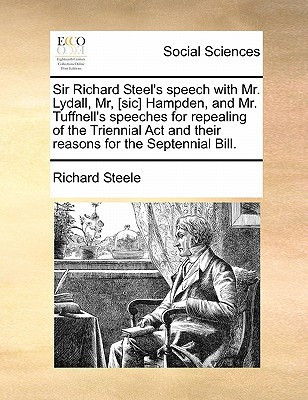 Sir Richard Steel's speech with Mr. Lydall, Mr, [sic] Hampden, and Mr. Tuffnell's speeches for repealing of the Triennial Act and their reasons for the Septennial Bill.