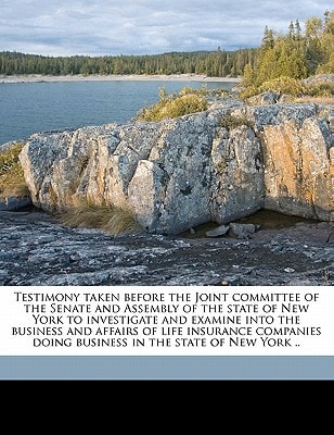 Testimony taken before the Joint committee of the Senate and Assembly of the state of New York to investigate and examine into the business and ... doing business in the state of New York ..