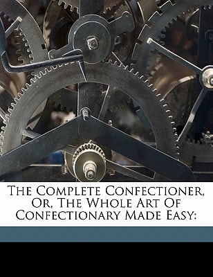 The complete confectioner, or, The whole art of confectionary made easy