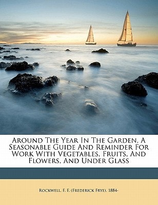 Around the Year in the Garden: A Seasonable Guide and Reminder for Work with Vegetables, Fruits, and Flowers, and Under Glass