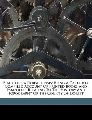 Bibliotheca dorsetiensis; being a carefully compiled account of printed books and pamphlets relating to the history and topography of the county of Dorset