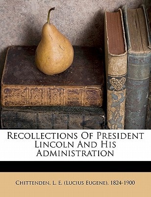 Recollections of President Lincoln and his administration