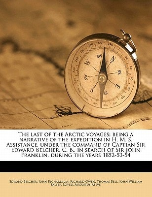 The last of the Arctic voyages; being a narrative of the expedition in H. M. S. Assistance, under the command of Captian Sir Edward Belcher, C. B., in ... John Franklin, during the years 1852-53-54