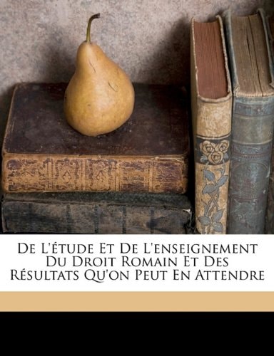 De l'étude et de l'enseignement du droit romain et des résultats qu'on peut en attendre (French Edition)