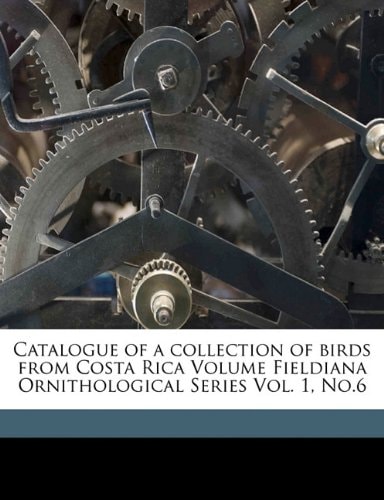 Catalogue of a collection of birds from Costa Rica Volume Fieldiana Ornithological Series Vol. 1, No.6