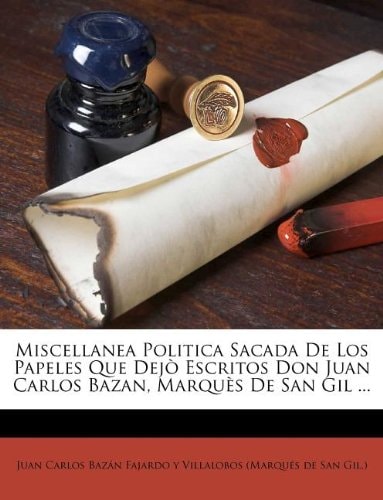 Miscellanea Politica Sacada De Los Papeles Que Dejò Escritos Don Juan Carlos Bazan, Marquès De San Gil ... (Spanish Edition)