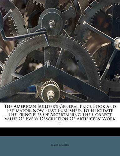 The American Builder's General Price Book And Estimator: Now First Published, To Elucidate The Principles Of Ascertaining The Correct Value Of Every Description Of Artificers' Work ...