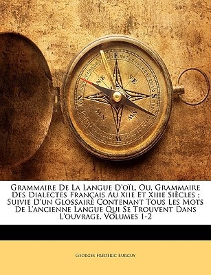 Grammaire De La Langue D'oïl, Ou, Grammaire Des Dialectes Français Au Xiie Et Xiiie Siècles ; Suivie D'un Glossaire Contenant Tous Les Mots De ... Dans L'ouvrage, Volumes 1-2 (French Edition)