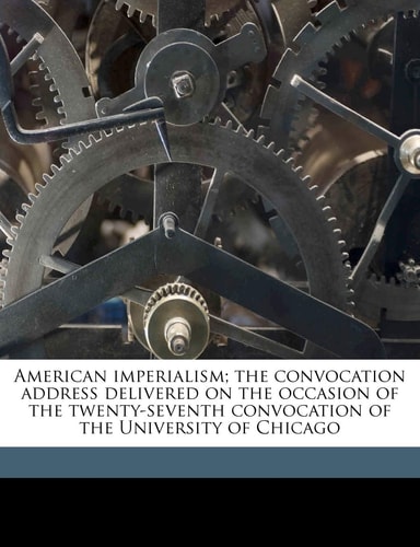 American imperialism; the convocation address delivered on the occasion of the twenty-seventh convocation of the University of Chicago Volume 2
