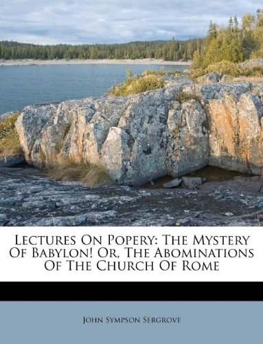 Lectures On Popery: The Mystery Of Babylon! Or, The Abominations Of The Church Of Rome