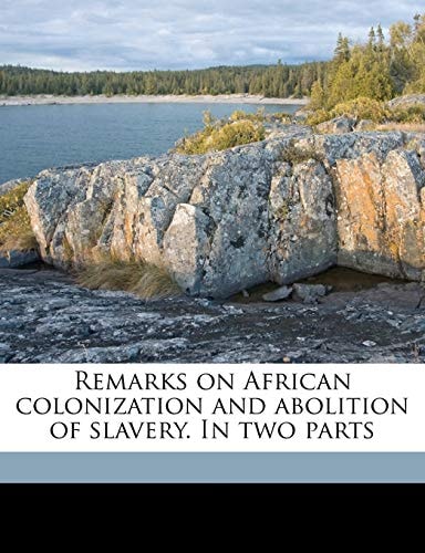 Remarks on African colonization and abolition of slavery. In two parts Volume 1