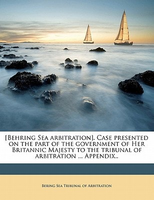 [Behring Sea arbitration]. Case presented on the part of the government of Her Britannic Majesty to the tribunal of arbitration ... Appendix.. Volume 2