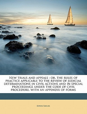 New trials and appeals: or, the rules of practice applicable to the review of judicial determinations in civil actions and in special proceedings ... of civil procedure, with an appendix of forms