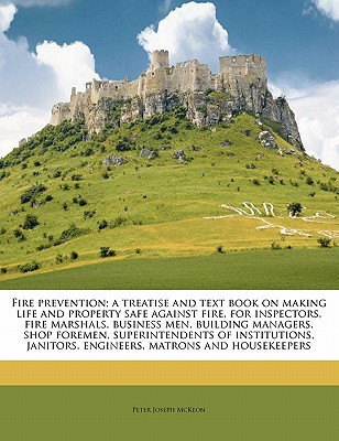 Fire prevention; a treatise and text book on making life and property safe against fire, for inspectors, fire marshals, business men, building ... janitors, engineers, matrons and housekeepers