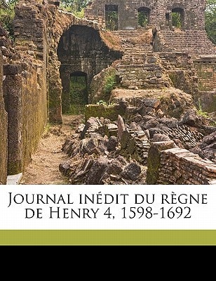 Journal inédit du règne de Henry 4, 1598-1692 (French Edition)
