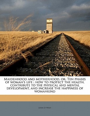 Maidenhood and motherhood, or, Ten phases of woman's life: how to protect the health, contribute to the physical and mental development, and increase the happiness of womankind