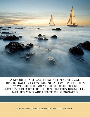 A short practical treatise on spherical trigonometry: containing a few simple rules, by which the great difficulties to be encountered by the student ... of mathematics are effectually obviated