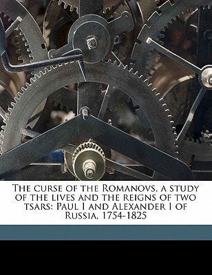 The curse of the Romanovs, a study of the lives and the reigns of two tsars: Paul I and Alexander I of Russia, 1754-1825