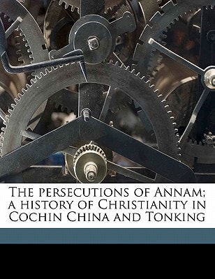 The persecutions of Annam; a history of Christianity in Cochin China and Tonking