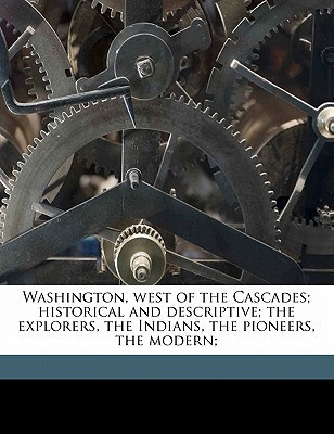 Washington, west of the Cascades; historical and descriptive; the explorers, the Indians, the pioneers, the modern; Volume 1