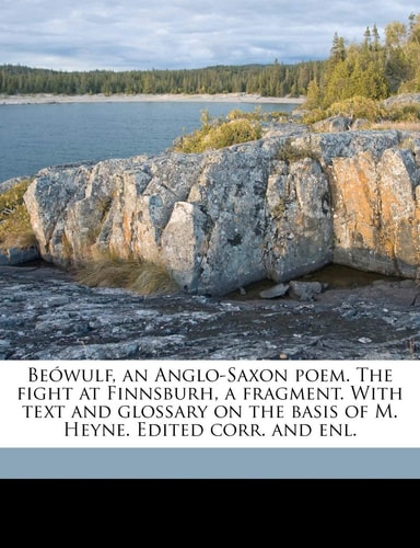 Beówulf, an Anglo-Saxon poem. The fight at Finnsburh, a fragment. With text and glossary on the basis of M. Heyne. Edited corr. and enl. Volume 1