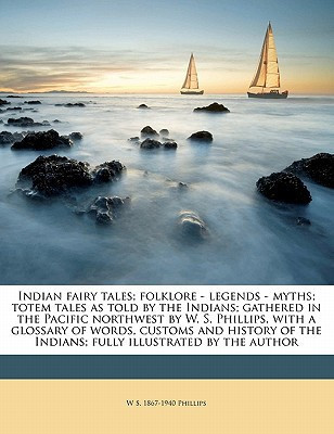 Indian fairy tales; folklore - legends - myths; totem tales as told by the Indians; gathered in the Pacific northwest by W. S. Phillips, with a ... the Indians; fully illustrated by the author