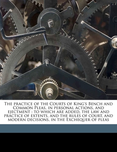 The practice of the Courts of King's Bench and Common Pleas, in personal actions, and ejectment: to which are added, the law and practice of extents, ... decisions, in the Exchequer of pleas Volume 1