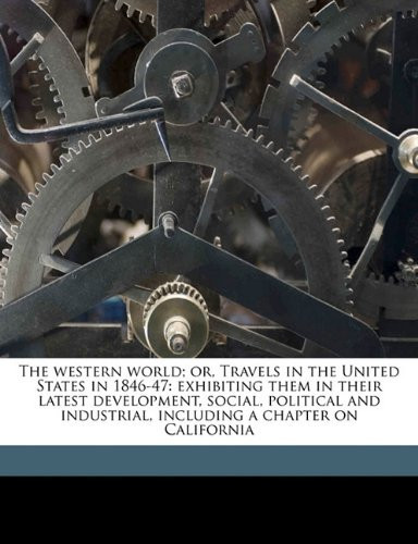 The western world; or, Travels in the United States in 1846-47: exhibiting them in their latest development, social, political and industrial, including a chapter on California Volume 1