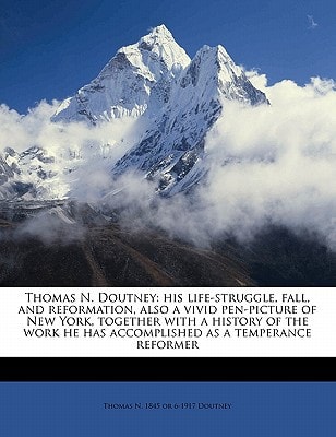 Thomas N. Doutney: his life-struggle, fall, and reformation, also a vivid pen-picture of New York, together with a history of the work he has accomplished as a temperance reformer