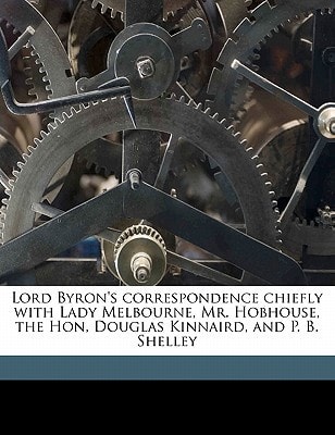 Lord Byron's Correspondence Chiefly with Lady Melbourne, Mr. Hobhouse, the Hon, Douglas Kinnaird, and P. B. Shelley