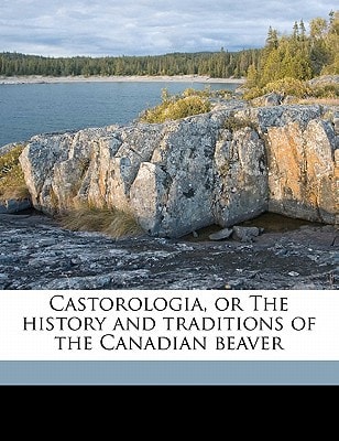 Castorologia, or The history and traditions of the Canadian beaver