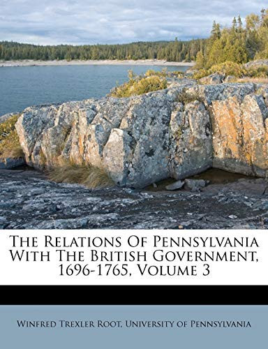 The Relations Of Pennsylvania With The British Government, 1696-1765, Volume 3
