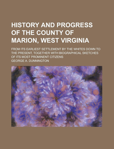 History and Progress of the County of Marion, West Virginia; from Its Earliest Settlement by the Whites Down to the Present, Together with Biographica