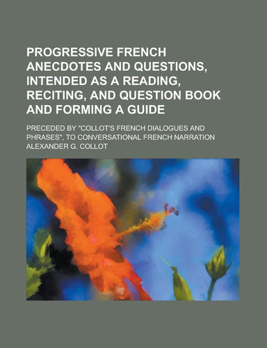 Progressive French Anecdotes and Questions, Intended As a Reading, Reciting, and Question Book and Forming a Guide; Preceded by Collot's French Dialo