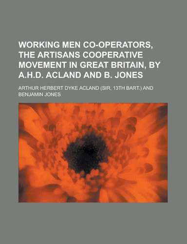 Working Men Co-Operators, the Artisans Cooperative Movement in Great Britain, by A. H. D. Acland and B. Jones