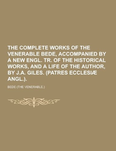The Complete Works of the Venerable Bede, Accompanied by a New Engl. Tr. of the Historical Works, and a Life of the Author, by J. A. Giles. (Patres Ecc