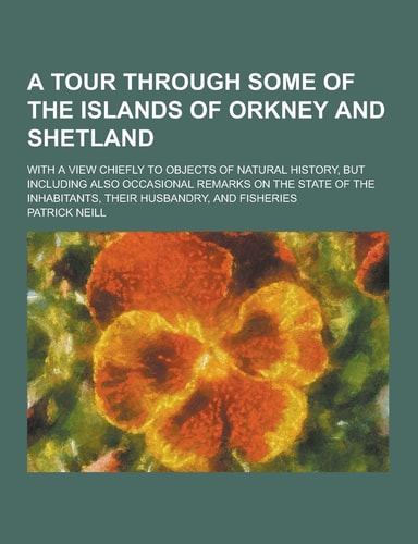 A Tour Through Some of the Islands of Orkney and Shetland; with a View Chiefly to Objects of Natural History, But Including Also Occasional Remarks On