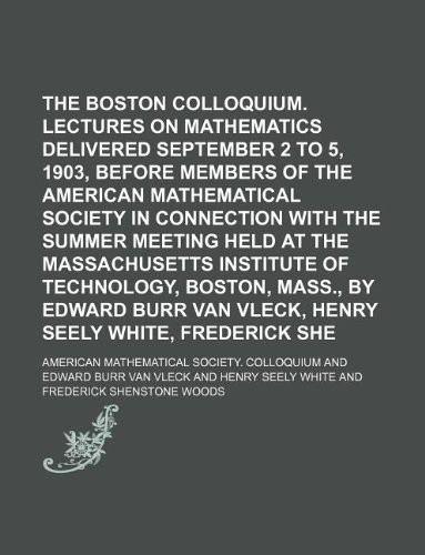 The Boston colloquium. Lectures on mathematics delivered from September 2 to 5, 1903, before members of the American mathematical society in ... of technology, Boston, Mass., by Edward