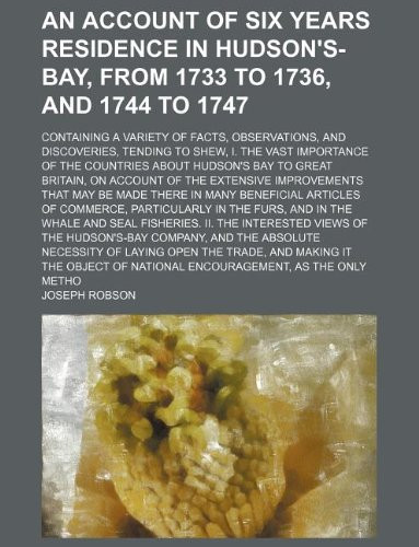 An Account Of Six Years Residence In Hudson's-Bay, From 1733 to 1736, and 1744 to 1747; Containing a Variety of Facts, Observations, and Discoveries, ... Hudson's Bay to Great Britain, on Account