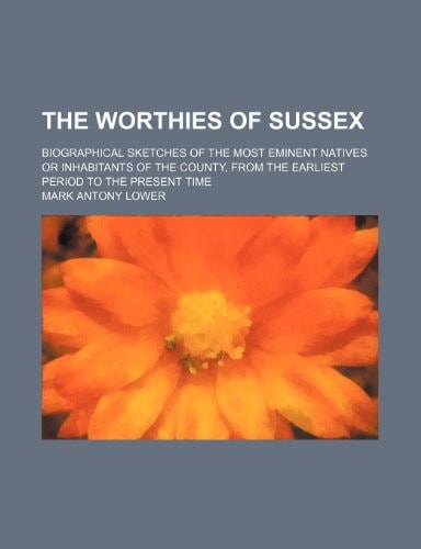 The Worthies of Sussex; Biographical Sketches of the Most Eminent Natives or Inhabitants of the County, from the Earliest Period to the Present Time