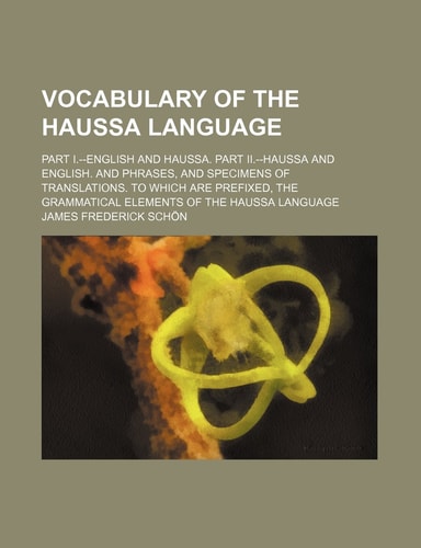 Vocabulary of the Haussa language; Part I.--English and Haussa. Part II.--Haussa and English. And phrases, and specimens of translations. To which are ... grammatical elements of the Haussa language
