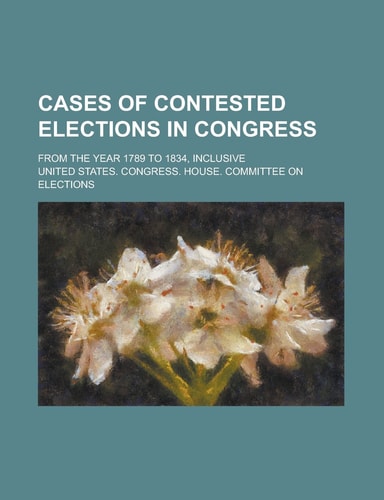 Cases of contested elections in Congress; from the year 1789 to 1834, inclusive