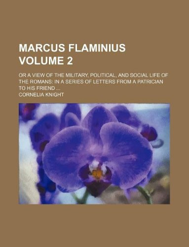 Marcus Flaminius Volume 2; or A view of the military, political, and social life of the Romans: in a series of letters from a patrician to his friend ...