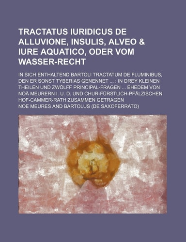 Tractatus iuridicus De Alluvione, Insulis, Alveo & Iure Aquatico, oder vom Wasser-Recht; in sich enthaltend Bartoli Tractatum de Fluminibus, den er ... ehedem von Noä Meurern I. U.